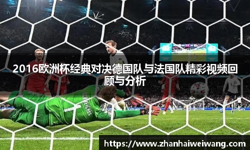 2016欧洲杯经典对决德国队与法国队精彩视频回顾与分析
