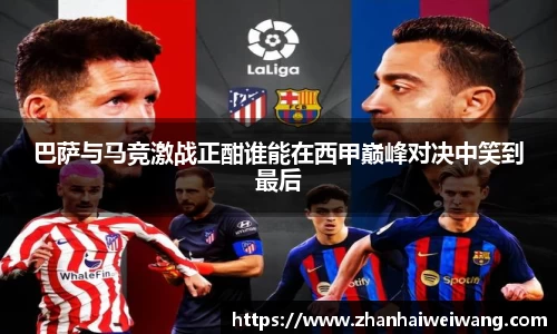 巴萨与马竞激战正酣谁能在西甲巅峰对决中笑到最后
