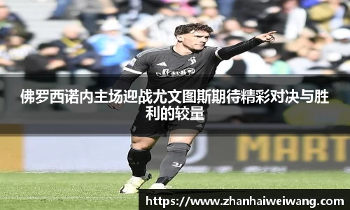 佛罗西诺内主场迎战尤文图斯期待精彩对决与胜利的较量